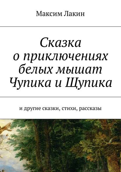 Сказка о приключениях белых мышат Чупика и Щупика. И другие сказки, стихи, рассказы - Максим Алексеевич Лакин