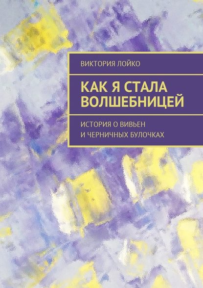 Как я стала волшебницей. История о Вивьен и черничных булочках - Виктория Лойко