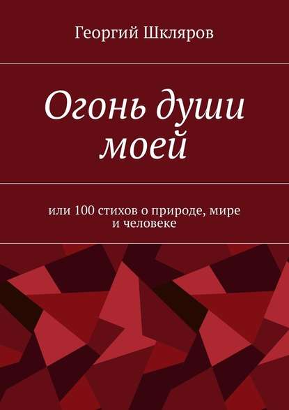 Огонь души моей. Или 100 стихов о природе, мире и человеке - Георгий Русланович Шкляров