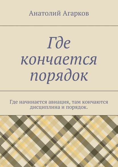 Где кончается порядок. Где начинается авиация, там кончаются дисциплина и порядок - Анатолий Агарков