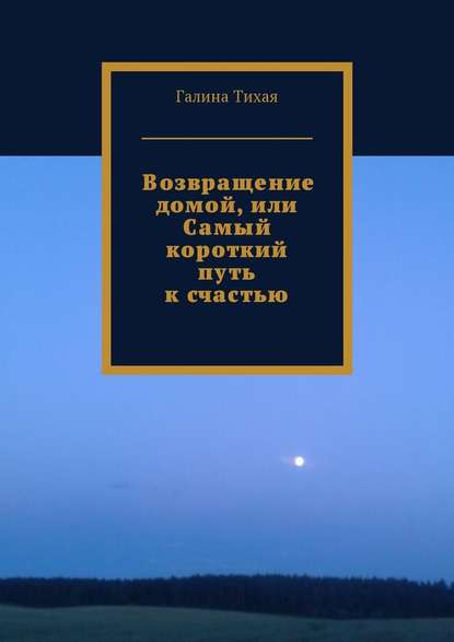 Возвращение домой, или Самый короткий путь к счастью — Галина Тихая