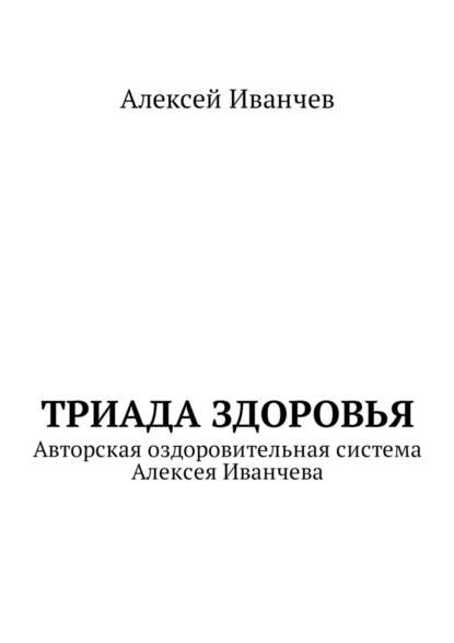 Триада здоровья. Авторская оздоровительная система Алексея Иванчева — Алексей Викторович Иванчев