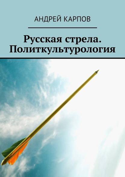 Русская стрела. Политкультурология - Андрей Карпов