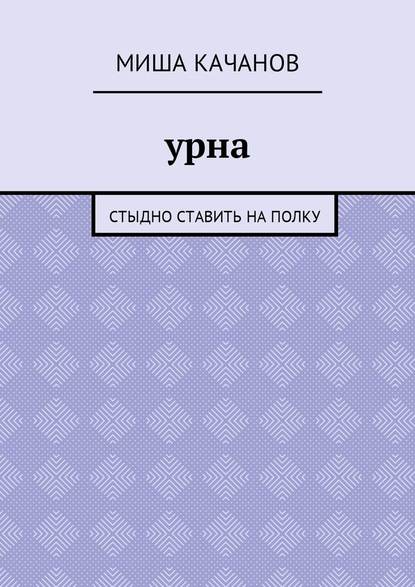 Урна. Стыдно ставить на полку - Миша Качанов