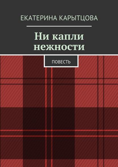 Ни капли нежности. Повесть - Екатерина Карытцова