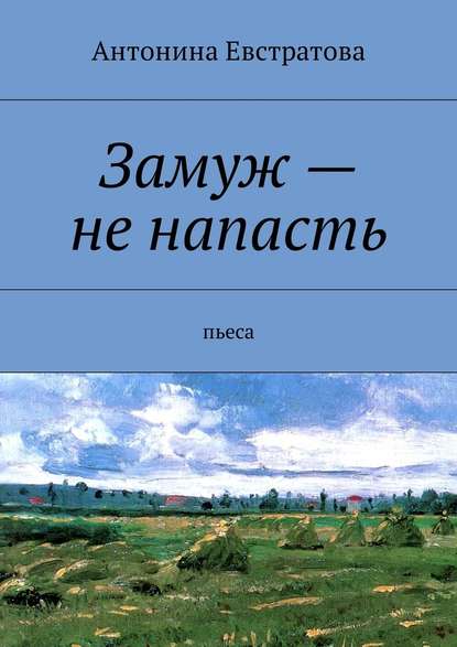 Замуж – не напасть. Пьеса - Антонина Евстратова