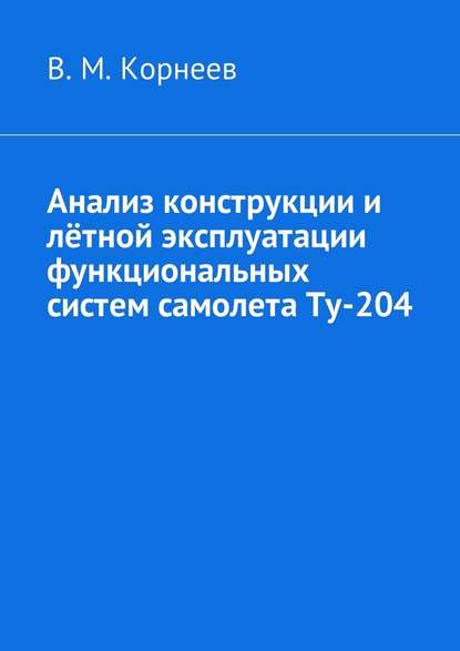 Анализ конструкции и лётной эксплуатации функциональных систем самолета Ту-204 - Владимир Митрофанович Корнеев