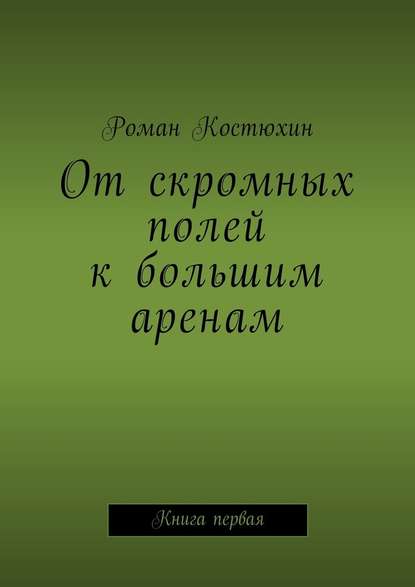 От скромных полей к большим аренам. Книга первая — Роман Костюхин