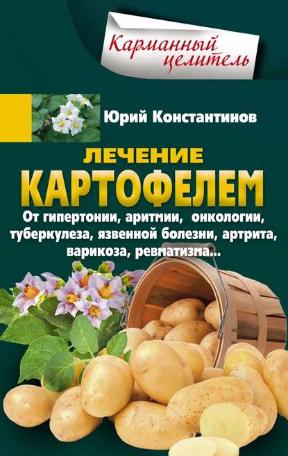 Лечение картофелем от гипертонии, аритмии, онкологии, туберкулеза, язвенной болезни, артрита, варикоза, ревматизма… - Юрий Константинов