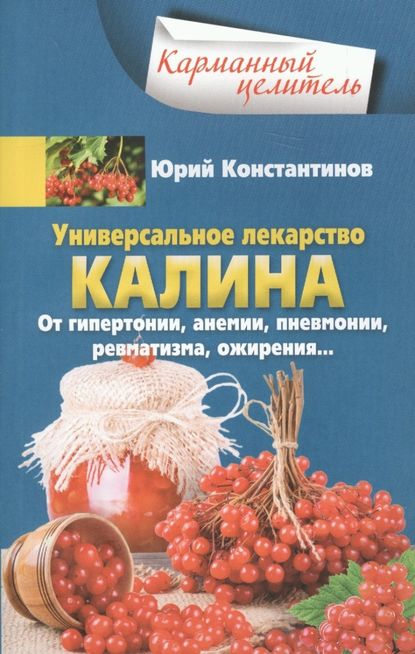 Универсальное лекарство калина. От гипертонии, анемии, пневмонии, ревматизма, ожирения… - Юрий Константинов