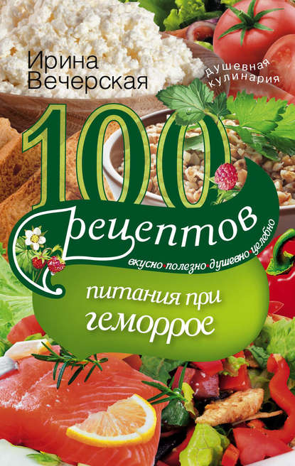 100 рецептов при геморрое. Вкусно, полезно, душевно, целебно — Ирина Вечерская