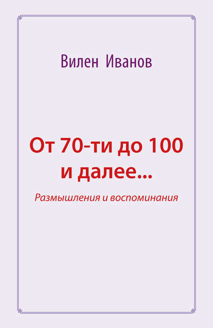 От 70-ти до 100 и далее… Размышления и воспоминания - Вилен Иванов