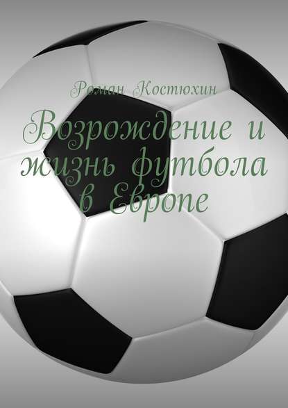 Возрождение и жизнь футбола в Европе. Возрождение, организации, награды, великолепные клубы - Роман Костюхин