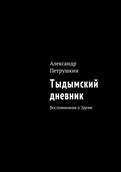 Тыдымский дневник. Воспоминания о Эдеме - Александр Петрушкин