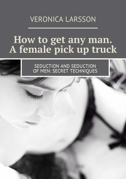 How to get any man. A female pick up truck. Seduction and seduction of men: secret techniques - Вероника Ларссон