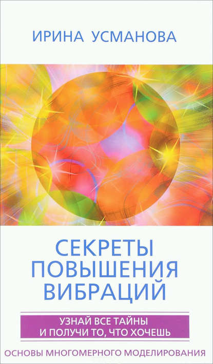 Секреты повышения вибраций. Основы многомерного моделирования. Узнай все тайны и получи то, что хочешь — И. А. Усманова