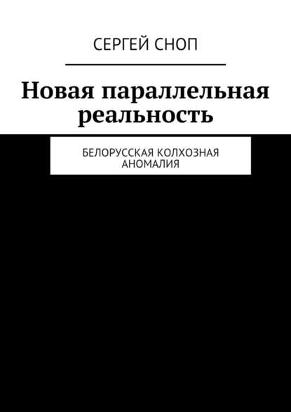 Новая параллельная реальность. Белорусская колхозная аномалия - Сергей Сноп