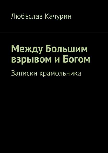 Между Большим взрывом и Богом. Записки крамольника - Любѣслав Качурин