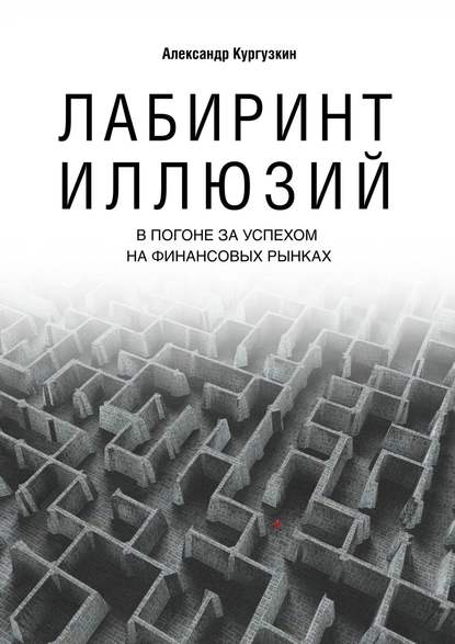 Лабиринт иллюзий. В погоне за успехом на финансовых рынках - Александр Кургузкин