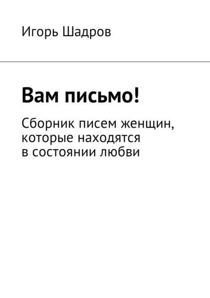 Вам письмо! Сборник писем женщин, которые находятся в состоянии любви - Игорь Шадров