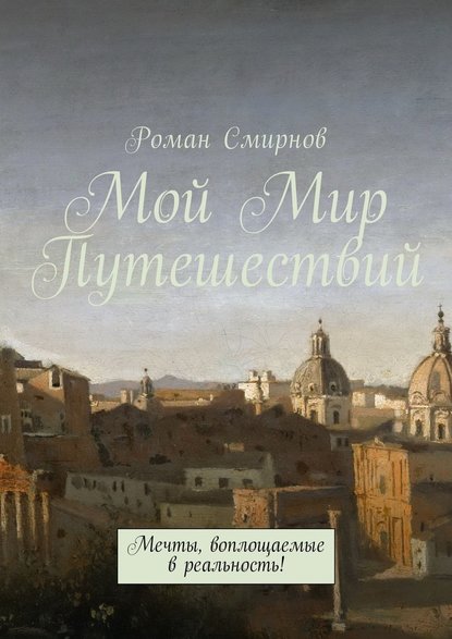 Мой Мир Путешествий. Мечты, воплощаемые в реальность! - Роман Смирнов