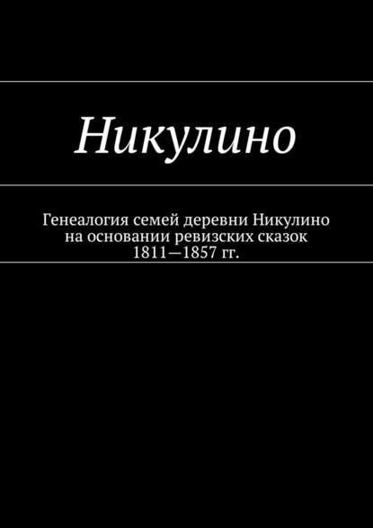 Никулино. Генеалогия семей деревни Никулино на основании ревизских сказок 1811—1857 гг. - Наталья Федоровна Козлова