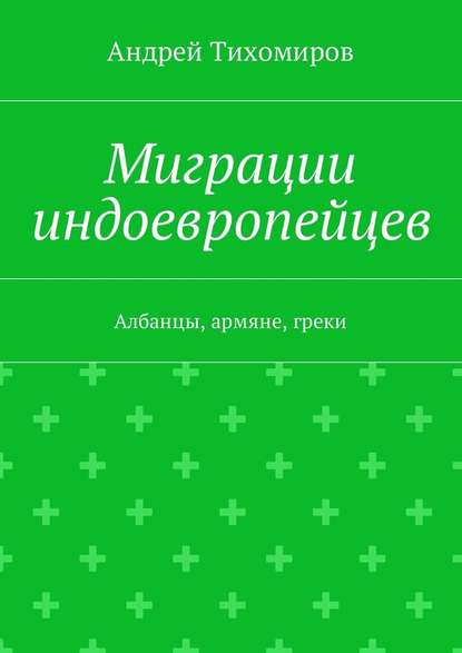 Миграции индоевропейцев. Албанцы, армяне, греки - Андрей Евгеньевич Тихомиров