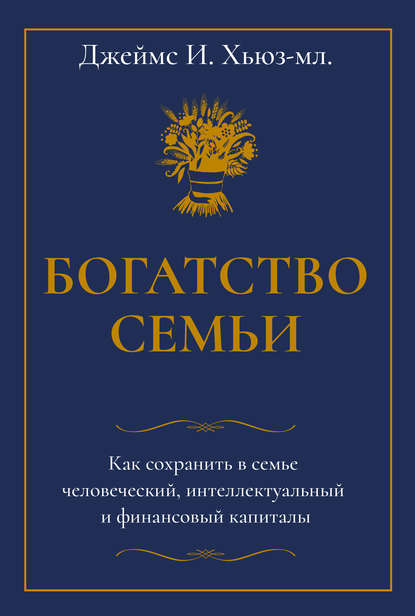 Богатство семьи. Как сохранить в семье человеческий, интеллектуальный и финансовый капиталы - Джеймс И. Хьюз-младший