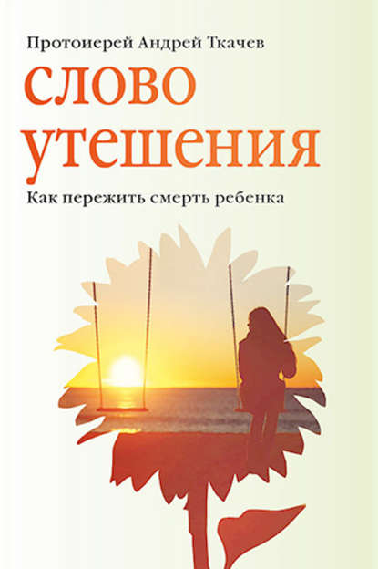 Слово утешения. Как пережить смерть ребенка - протоиерей Андрей Ткачев