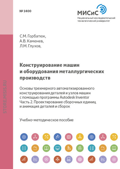 Конструирование машин и оборудования металлургических производств. Основы трехмерного автоматизированного конструирования деталей и узлов машин с помощью программы Autodesk Inventor. Часть 2. Проектирование сборочных единиц и анимация деталей и сборок - С. М. Горбатюк