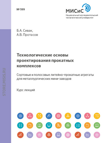 Технологические основы проектирования прокатных комплексов. Сортовые и полосовые литейно-прокатные агрегаты для металлургических мини-заводов - Анатолий Протасов