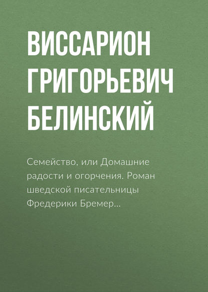 Семейство, или Домашние радости и огорчения. Роман шведской писательницы Фредерики Бремер… — Виссарион Григорьевич Белинский