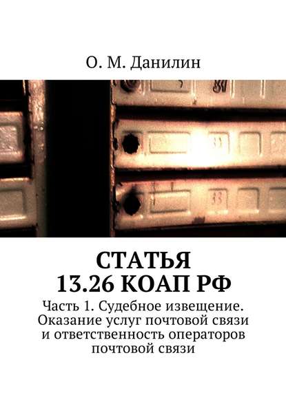 Статья 13.26 КоАП РФ. Часть 1. Судебное извещение. Оказание услуг почтовой связи и ответственность операторов почтовой связи - О. М. Данилин