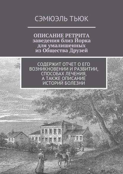 ОПИСАНИЕ РЕТРИТА, заведения близ Йорка для умалишенных из Общества Друзей. Содержит отчет о его возникновении и развитии, способах лечения, а также описание историй болезни - Сэмюэль Тьюк