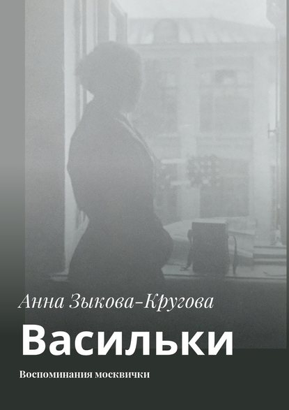 Васильки. Воспоминания москвички - Анна Зыкова-Кругова