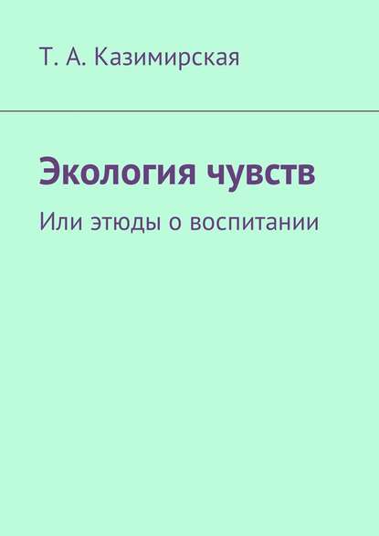 Экология чувств. Или этюды о воспитании — Т. А. Казимирская