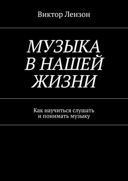 Музыка в нашей жизни. Как научиться слушать и понимать музыку - Виктор Лензон