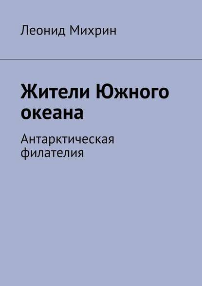 Жители Южного океана. Антарктическая филателия - Леонид Михрин