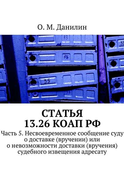 Статья 13.26 КоАП РФ. Часть 5. Несвоевременное сообщение суду о доставке (вручении) или о невозможности доставки (вручения) судебного извещения адресату - О. М. Данилин