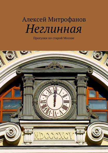 Неглинная. Прогулки по старой Москве - Алексей Митрофанов