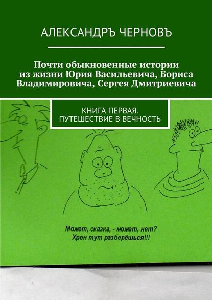 Почти обыкновенные истории из жизни Юрия Васильевича, Бориса Владимировича, Сергея Дмитриевича. Книга первая. Путешествие в вечность - Александръ Викторович Черновъ