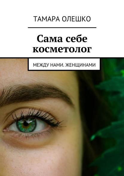 Сама себе косметолог. Между нами, женщинами - Тамара Олешко