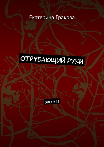 Отрубающий руки. Рассказ — Екатерина Гракова