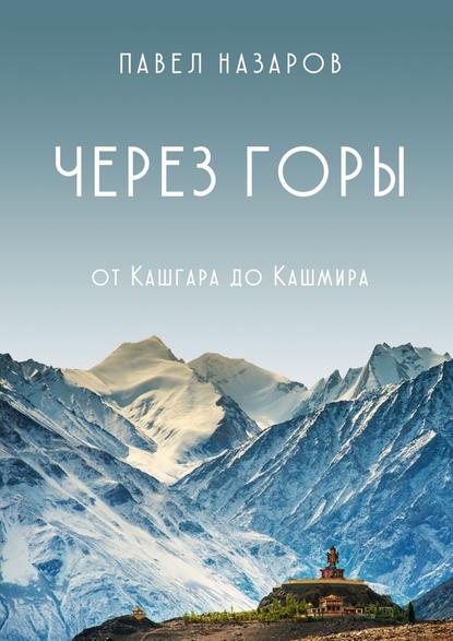 Через Горы! От Кашгара до Кашмира - Павел Степанович Назаров