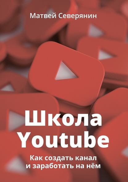 Школа YouTube. Как создать канал и заработать на нём - Матвей Северянин