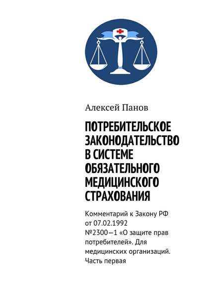 Потребительское законодательство в системе обязательного медицинского страхования. Комментарий к Закону РФ от 07.02.1992 №2300—1 «О защите прав потребителей». Для медицинских организаций. Часть первая - Алексей Панов