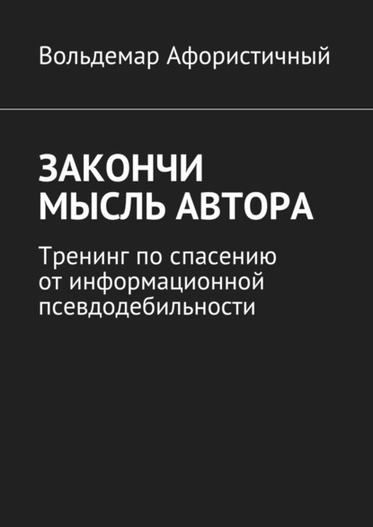 Закончи мысль автора. Тренинг по спасению от информационной псевдодебильности - Вольдемар Афористичный