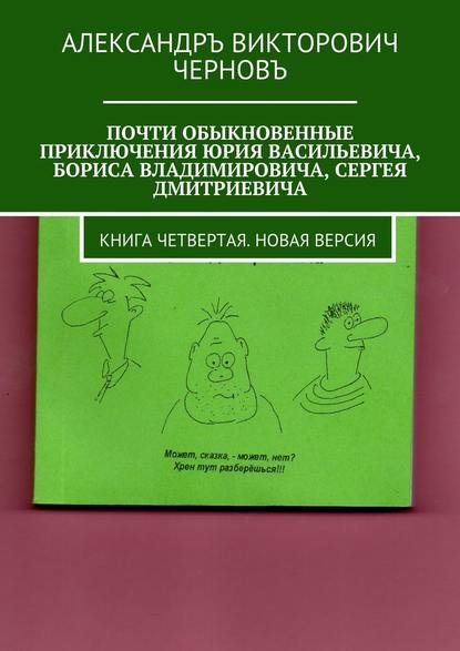 Почти обыкновенные приключения Юрия Васильевича, Бориса Владимировича, Сергея Дмитриевича. Книга четвертая. Новая версия - Александръ Викторович Черновъ