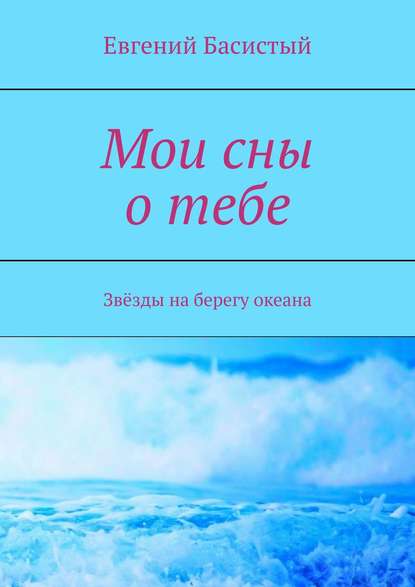 Мои сны о тебе. Звёзды на берегу океана - Евгений Басистый