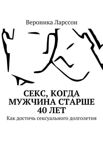 Секс, когда мужчина старше 40 лет. Как достичь сексуального долголетия - Вероника Ларссон